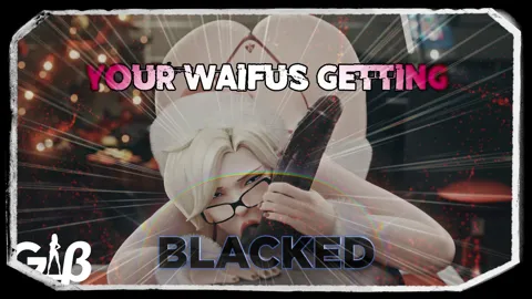 Your Waifus Getting Blacked