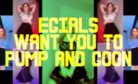 Egirls Want You To Pump And Goon