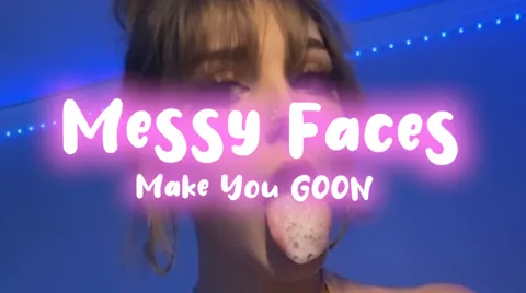 Messy Faces Make You GOON