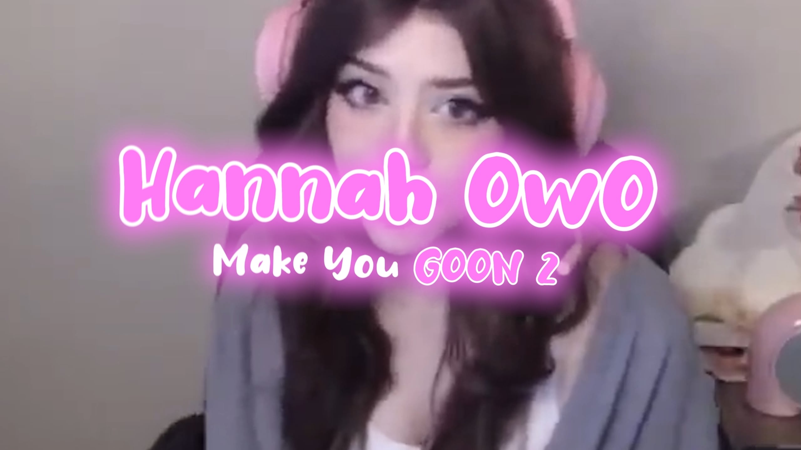 Hannah OwO Makes You GOON